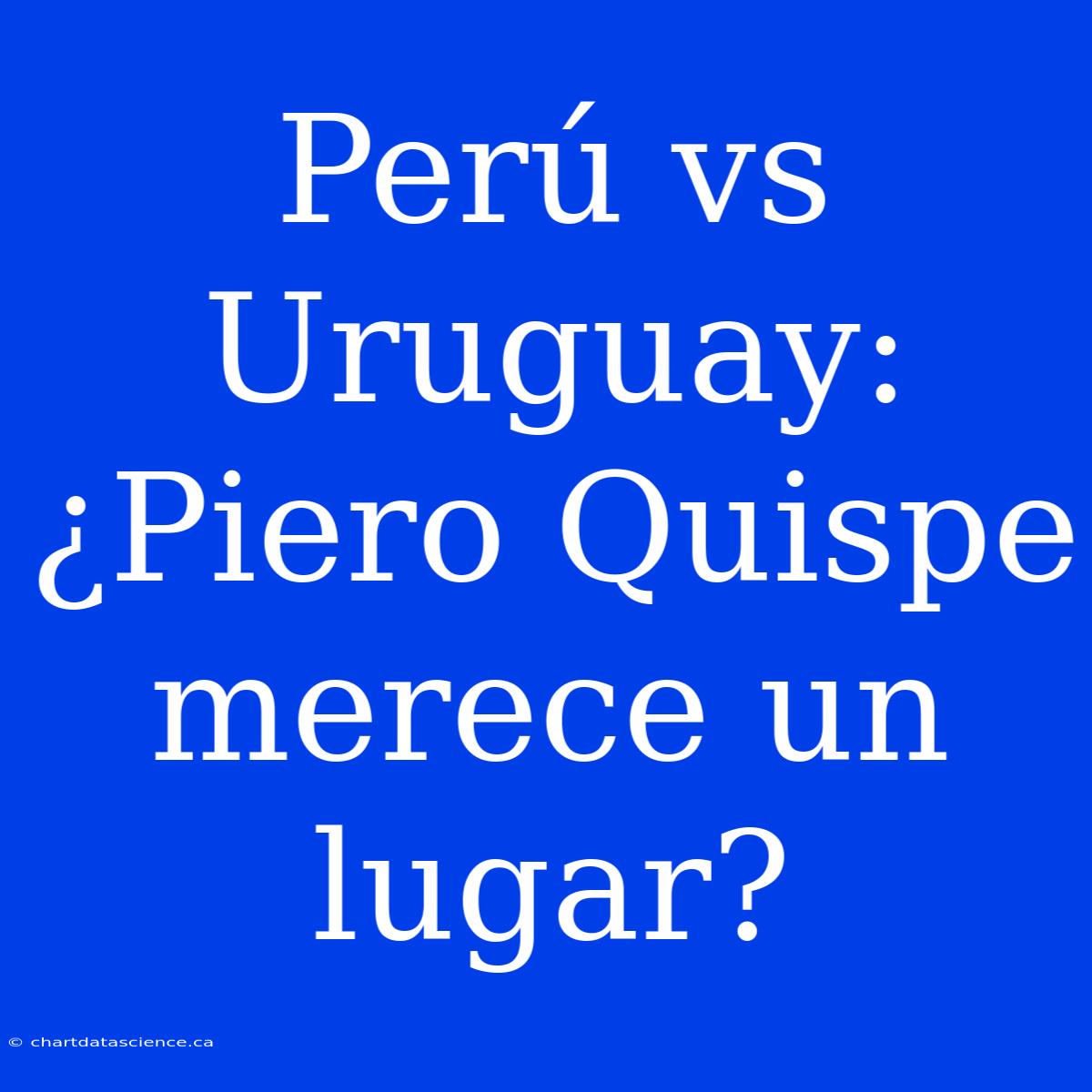 Perú Vs Uruguay: ¿Piero Quispe Merece Un Lugar?