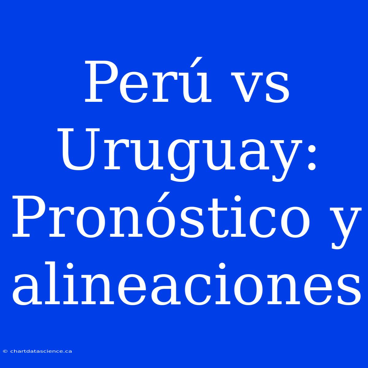 Perú Vs Uruguay: Pronóstico Y Alineaciones