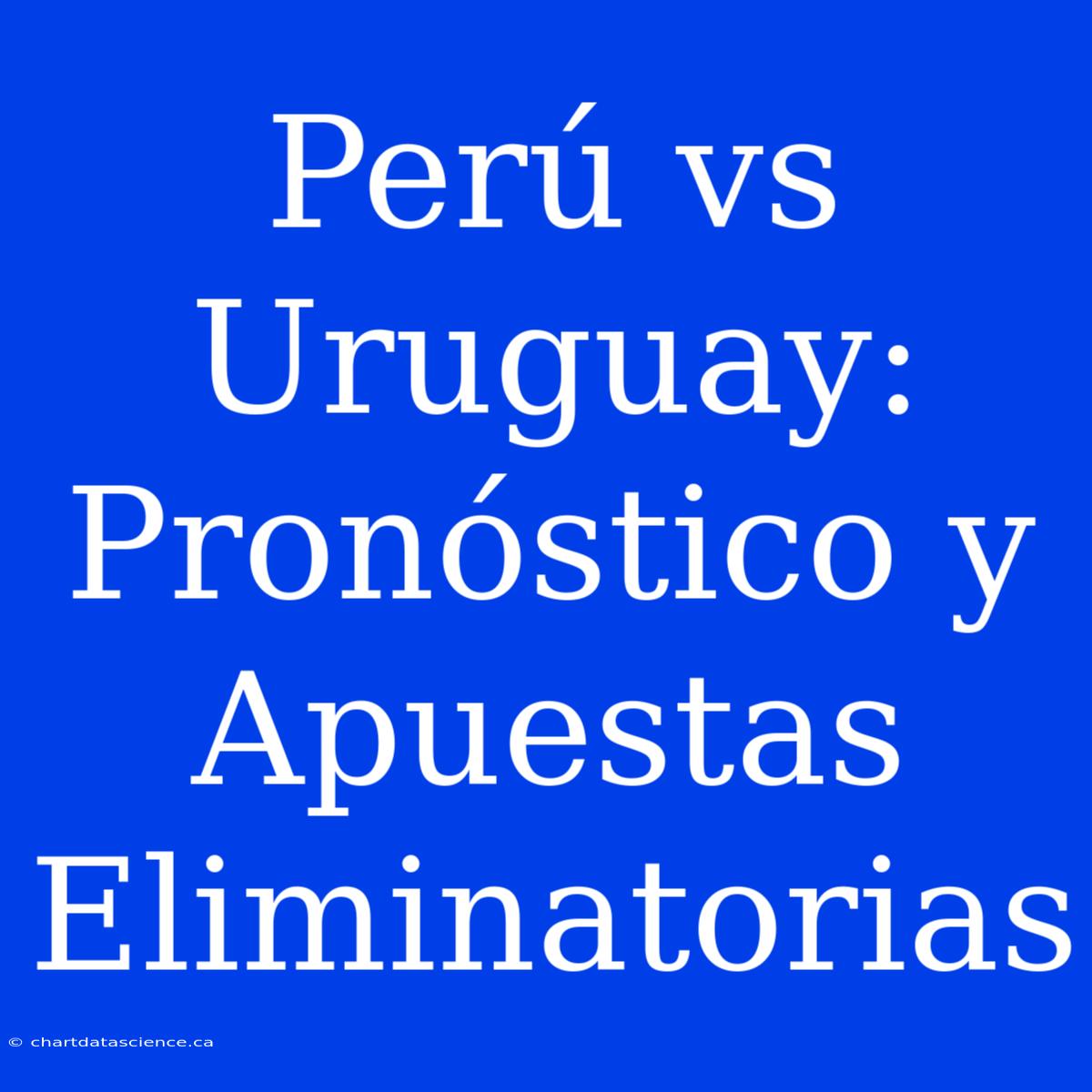 Perú Vs Uruguay: Pronóstico Y Apuestas Eliminatorias