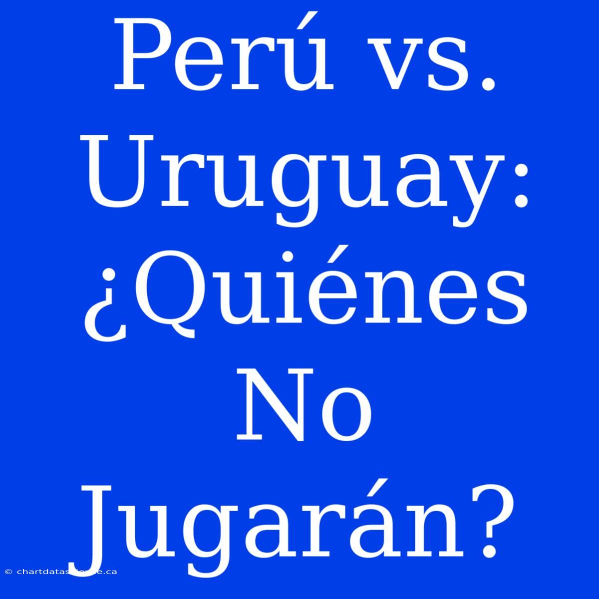 Perú Vs. Uruguay: ¿Quiénes No Jugarán?