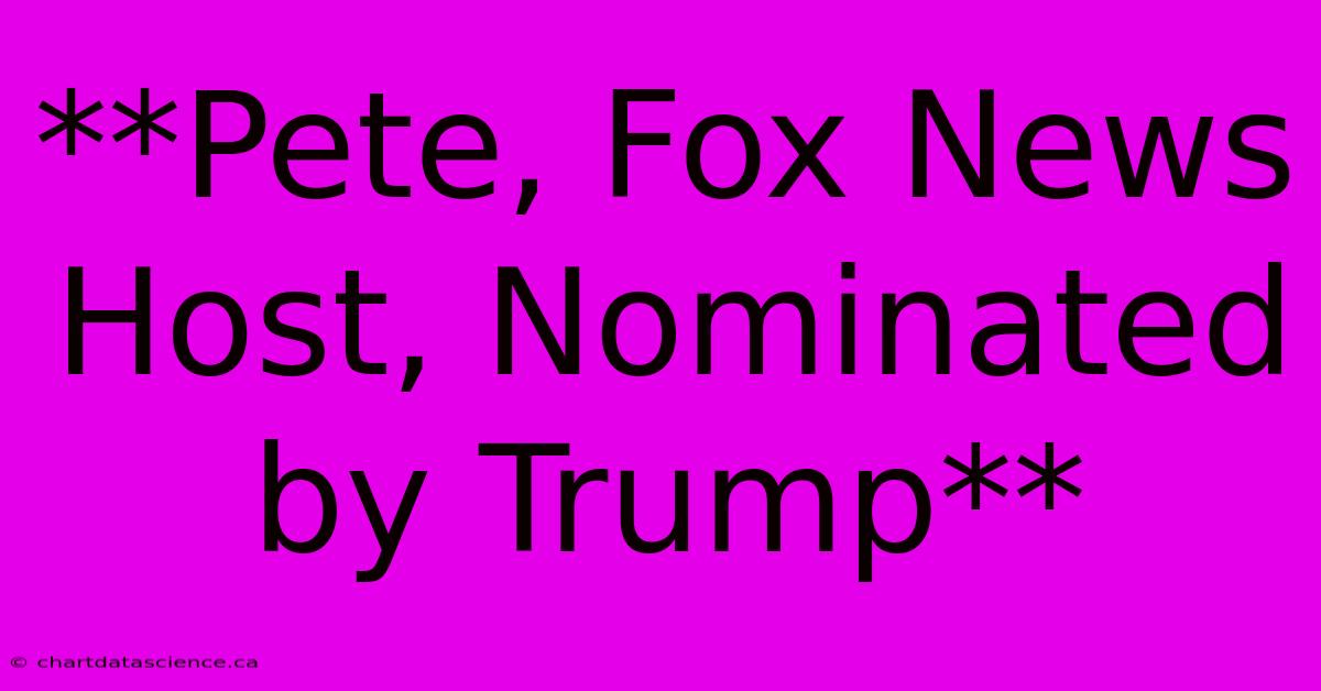 **Pete, Fox News Host, Nominated By Trump**