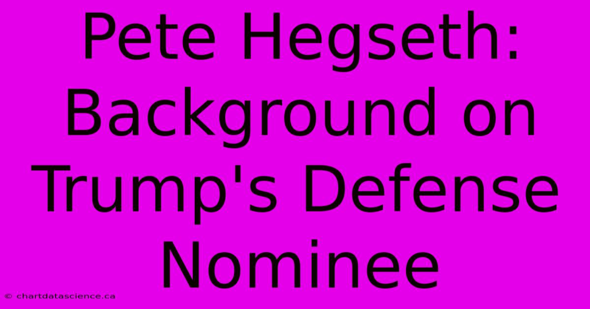 Pete Hegseth: Background On Trump's Defense Nominee