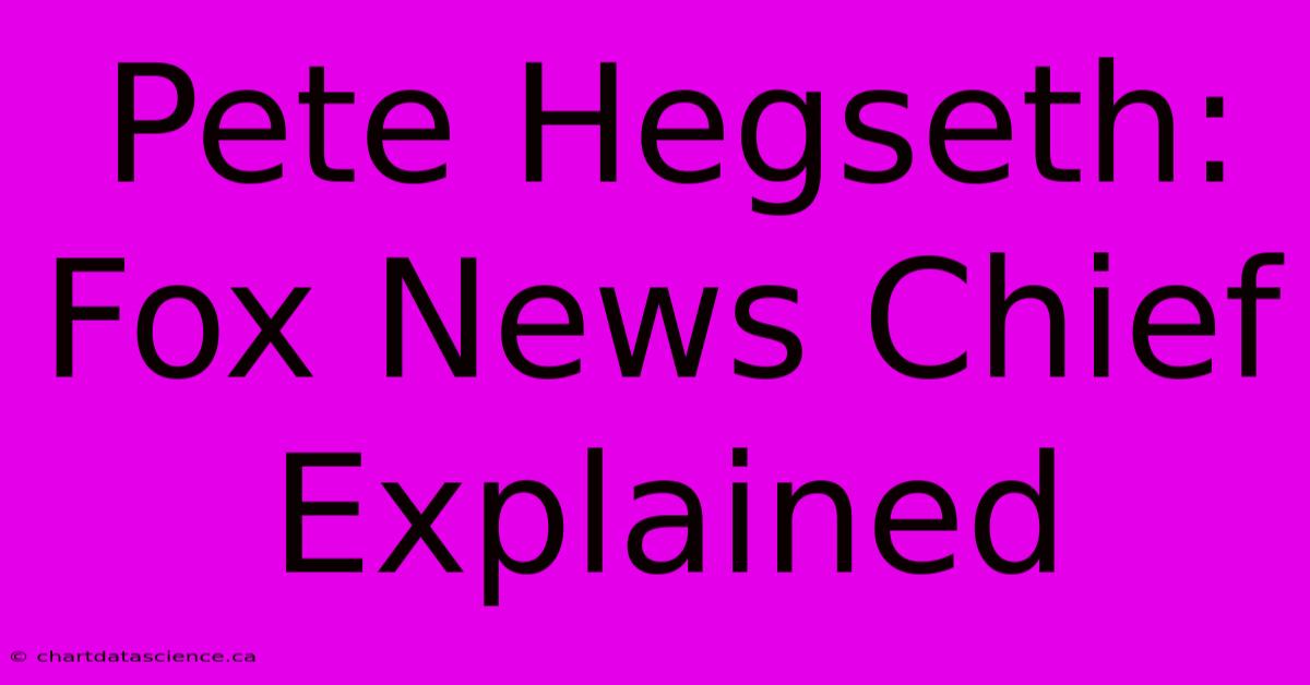 Pete Hegseth: Fox News Chief Explained