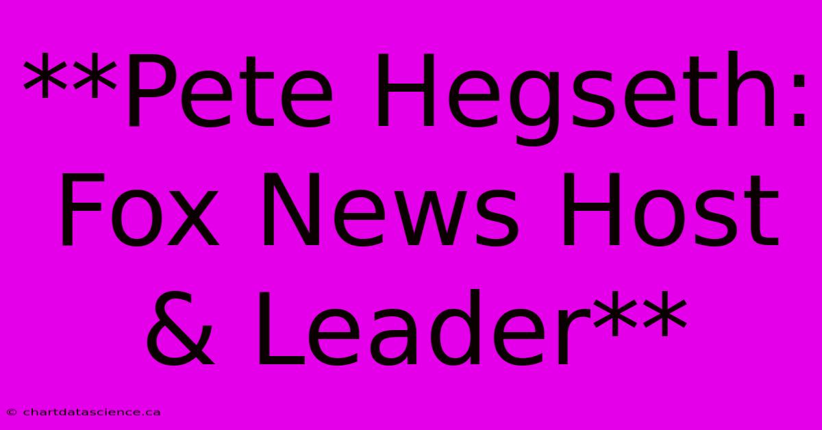 **Pete Hegseth: Fox News Host & Leader** 