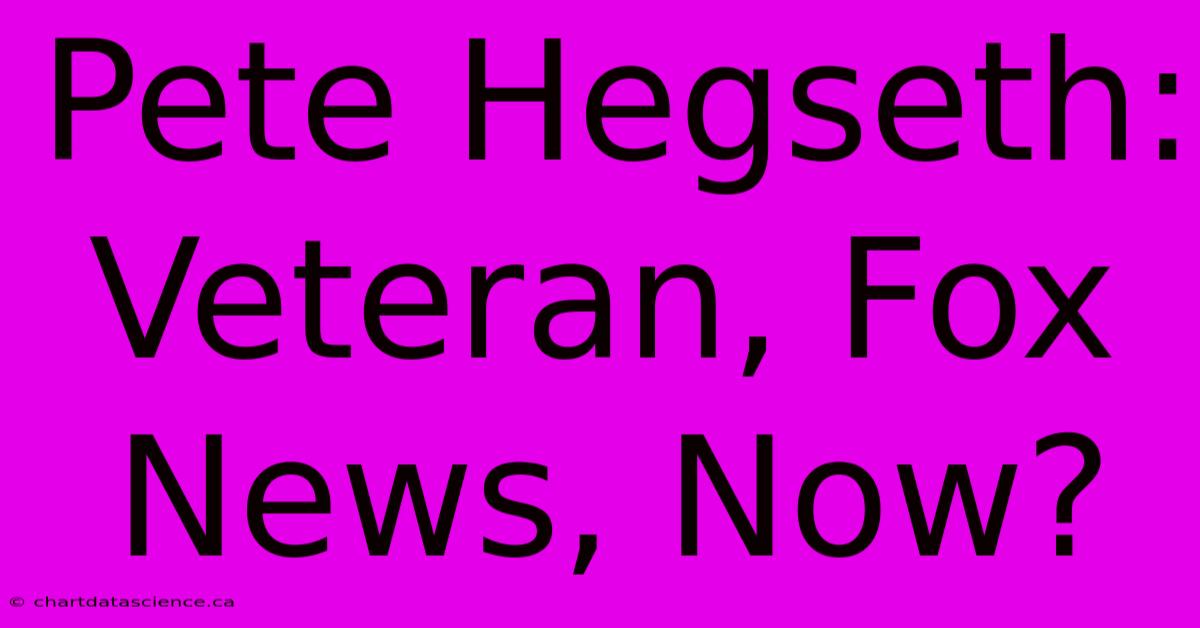 Pete Hegseth: Veteran, Fox News, Now?