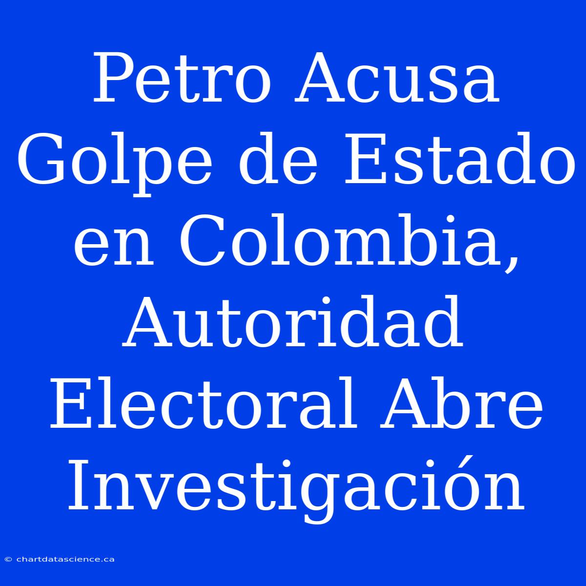 Petro Acusa Golpe De Estado En Colombia, Autoridad Electoral Abre Investigación