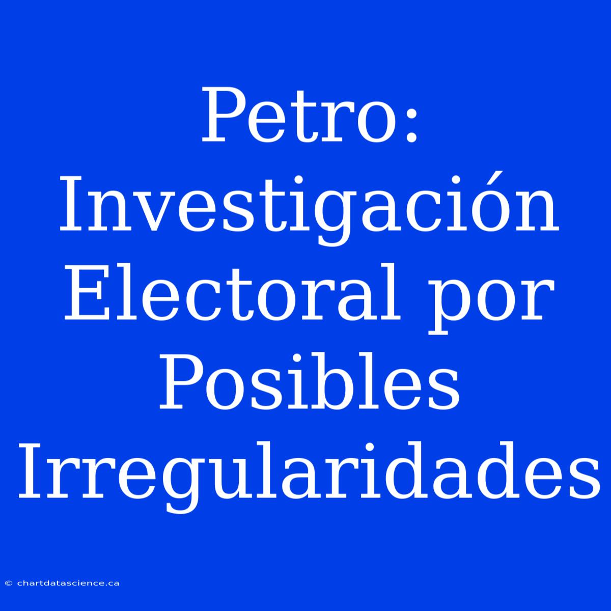 Petro: Investigación Electoral Por Posibles Irregularidades