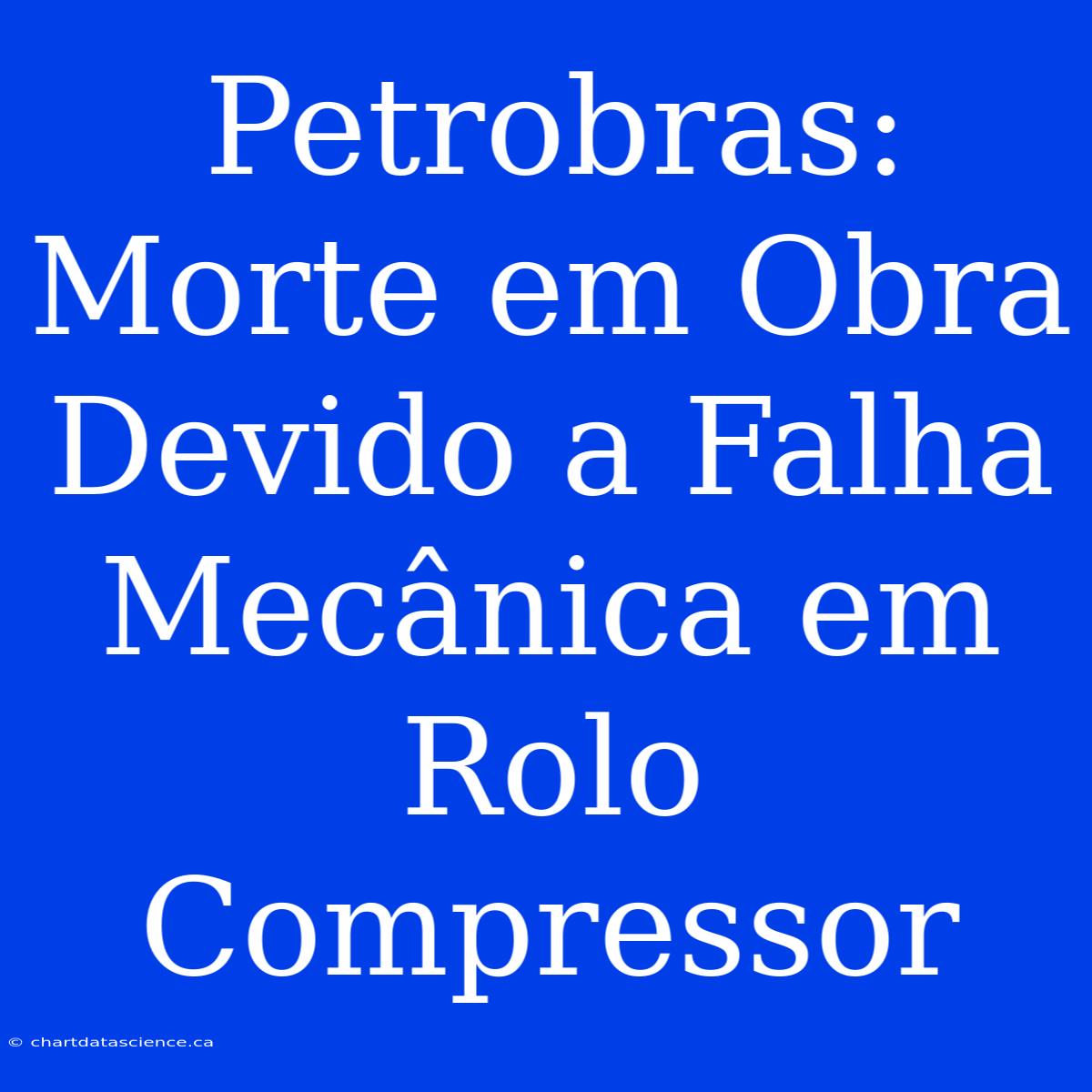 Petrobras: Morte Em Obra Devido A Falha Mecânica Em Rolo Compressor