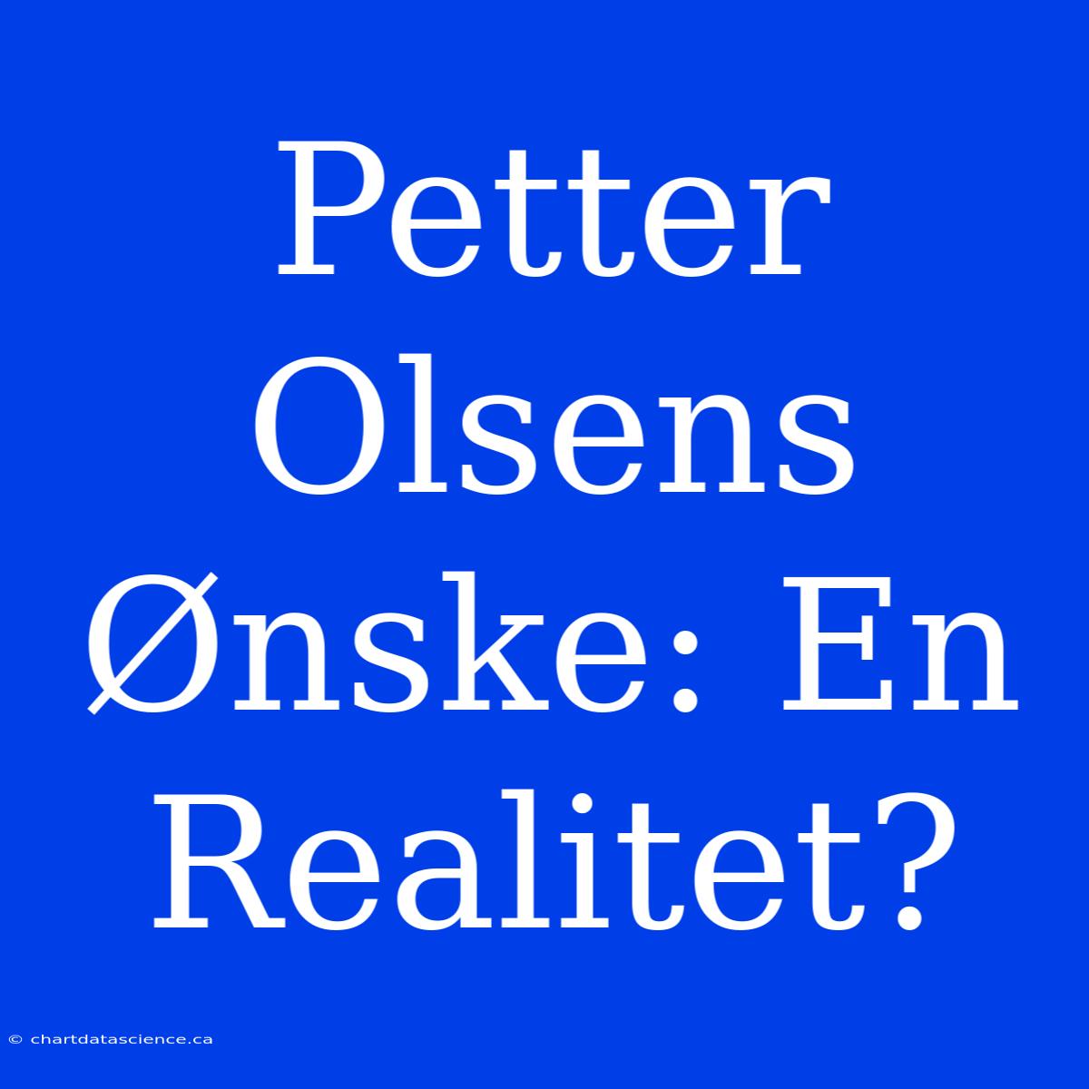 Petter Olsens Ønske: En Realitet?