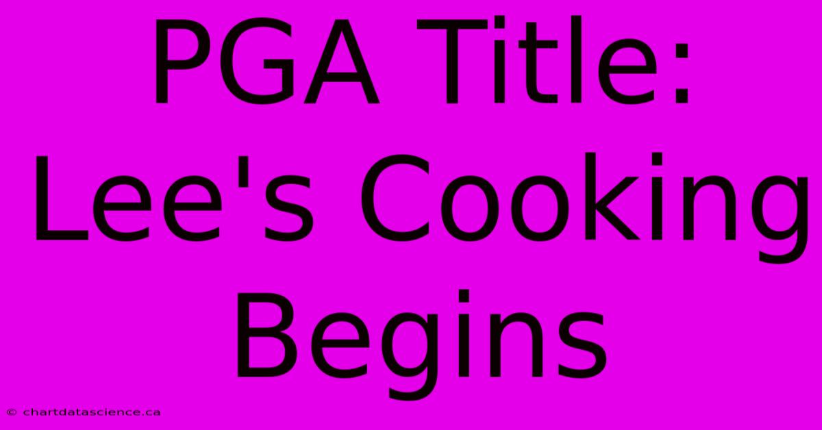 PGA Title: Lee's Cooking Begins