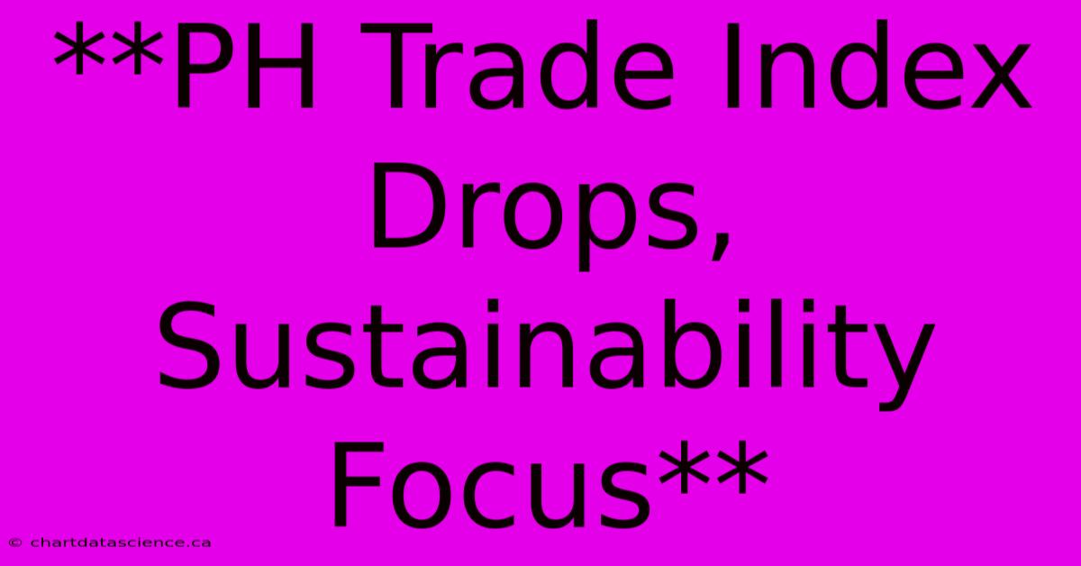 **PH Trade Index Drops, Sustainability Focus**