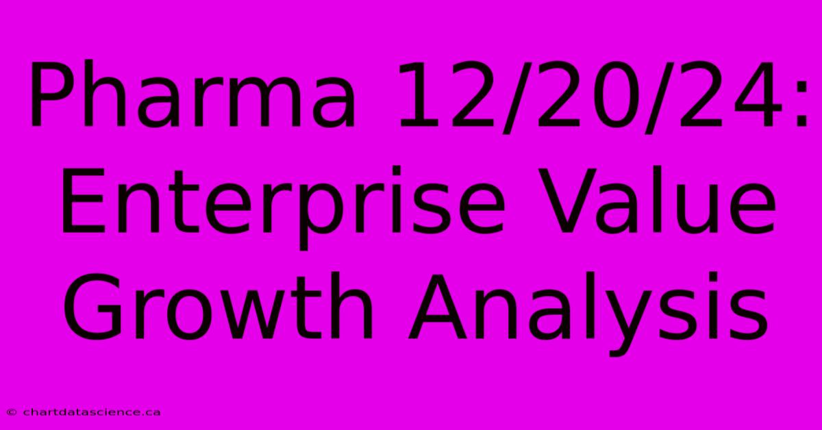 Pharma 12/20/24:  Enterprise Value Growth Analysis