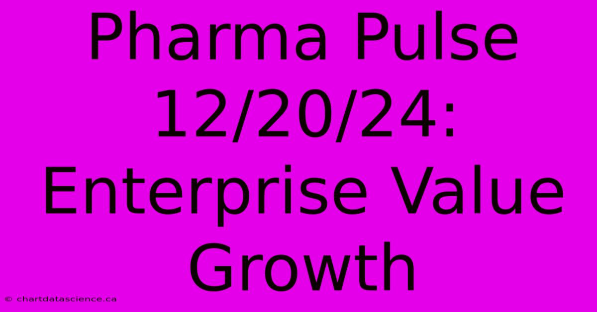 Pharma Pulse 12/20/24: Enterprise Value Growth