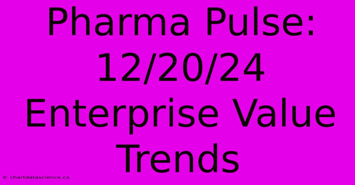 Pharma Pulse: 12/20/24 Enterprise Value Trends