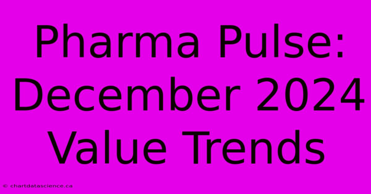 Pharma Pulse: December 2024 Value Trends