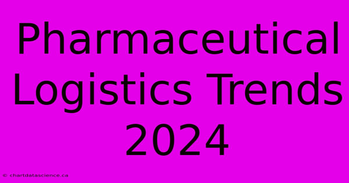 Pharmaceutical Logistics Trends 2024