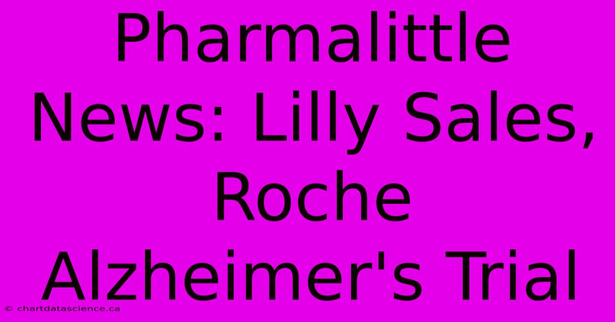 Pharmalittle News: Lilly Sales, Roche Alzheimer's Trial