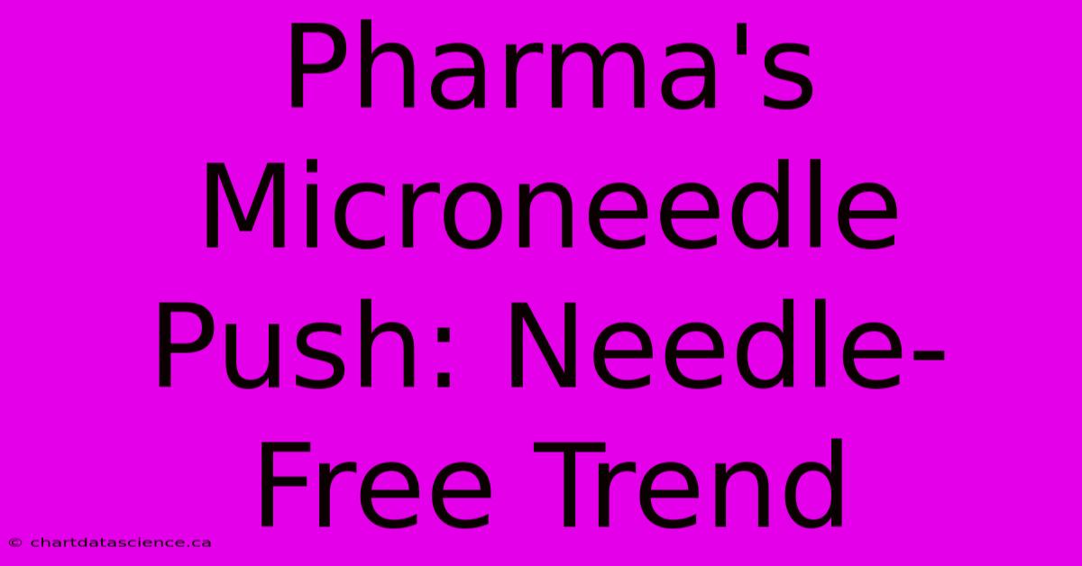 Pharma's Microneedle Push: Needle-Free Trend