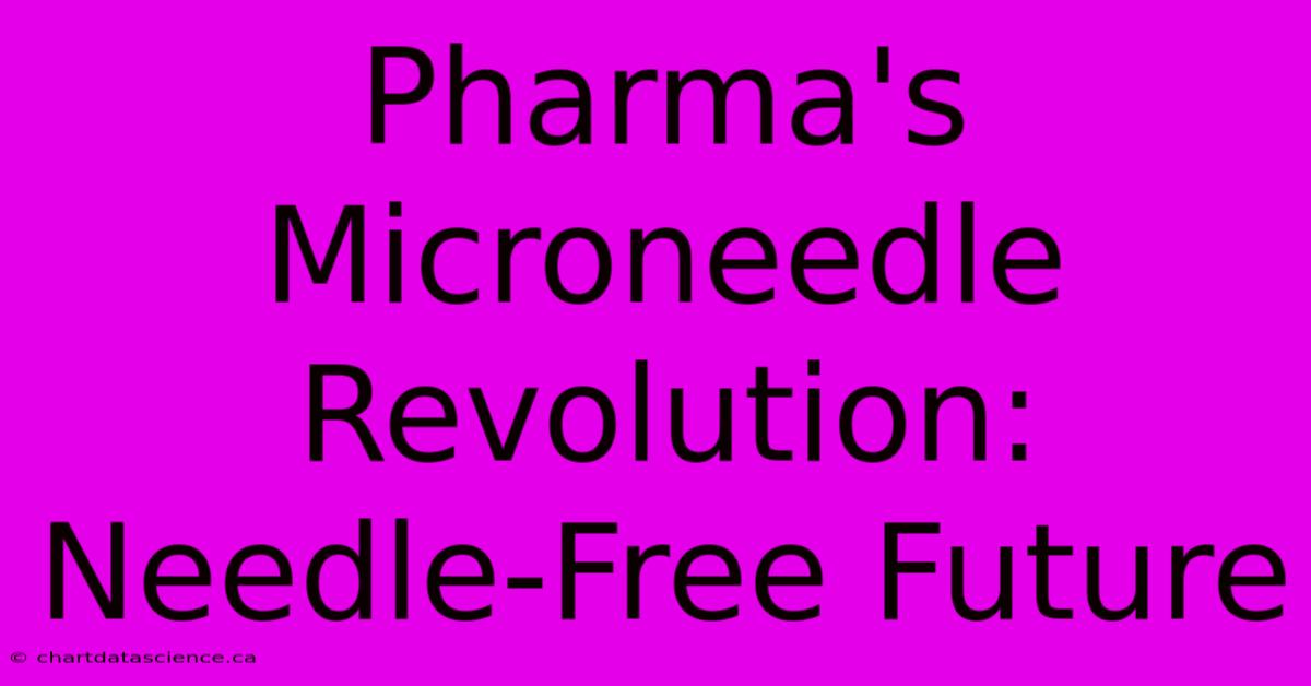 Pharma's Microneedle Revolution: Needle-Free Future