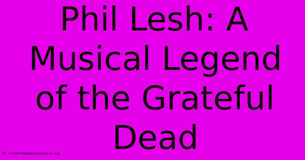 Phil Lesh: A Musical Legend Of The Grateful Dead