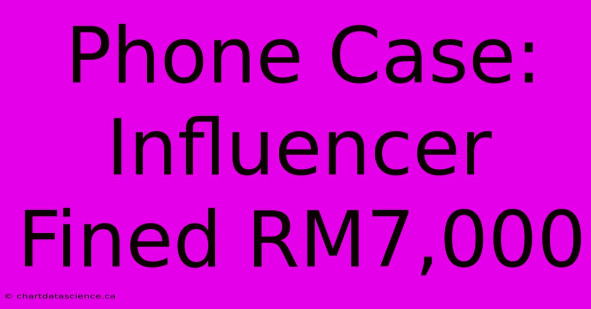 Phone Case: Influencer Fined RM7,000 