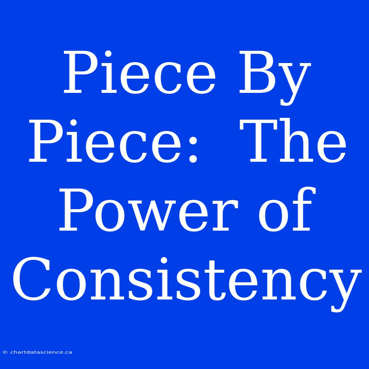 Piece By Piece:  The Power Of Consistency