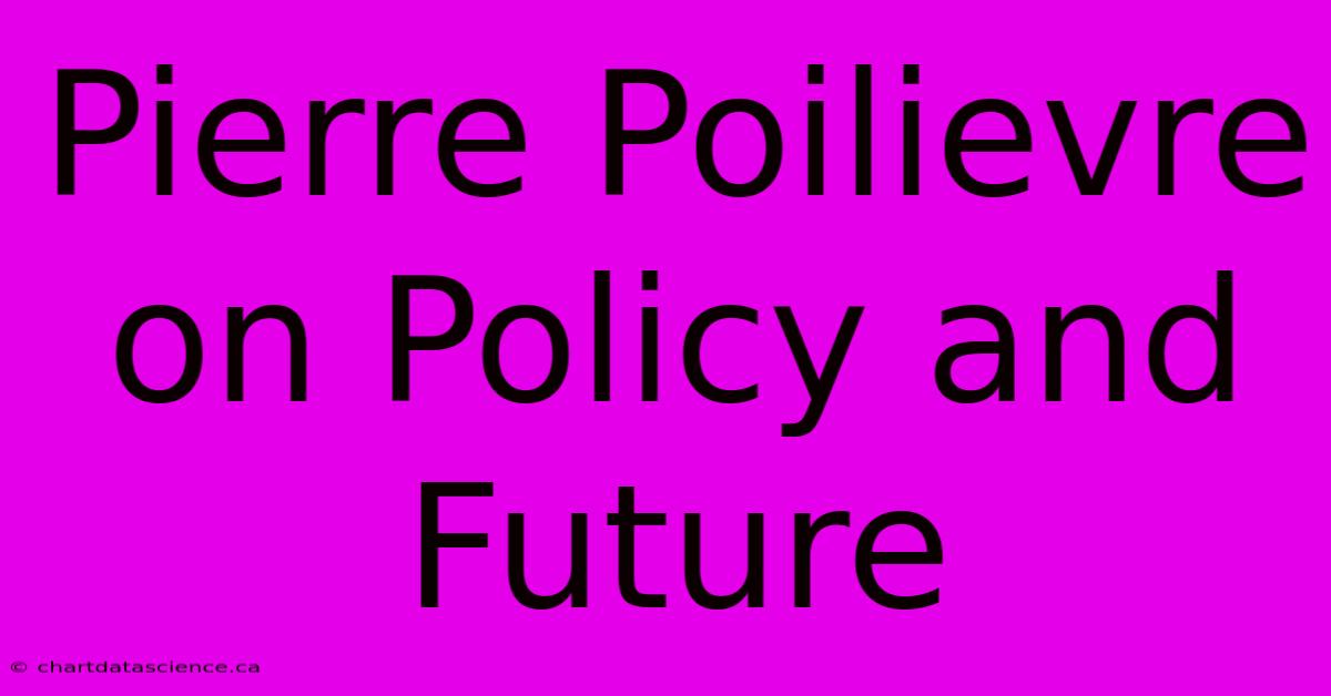 Pierre Poilievre On Policy And Future