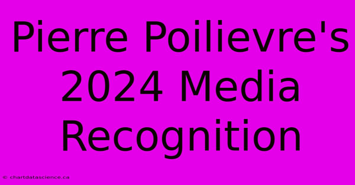 Pierre Poilievre's 2024 Media Recognition