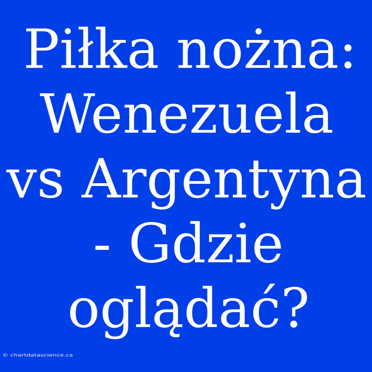 Piłka Nożna: Wenezuela Vs Argentyna - Gdzie Oglądać?