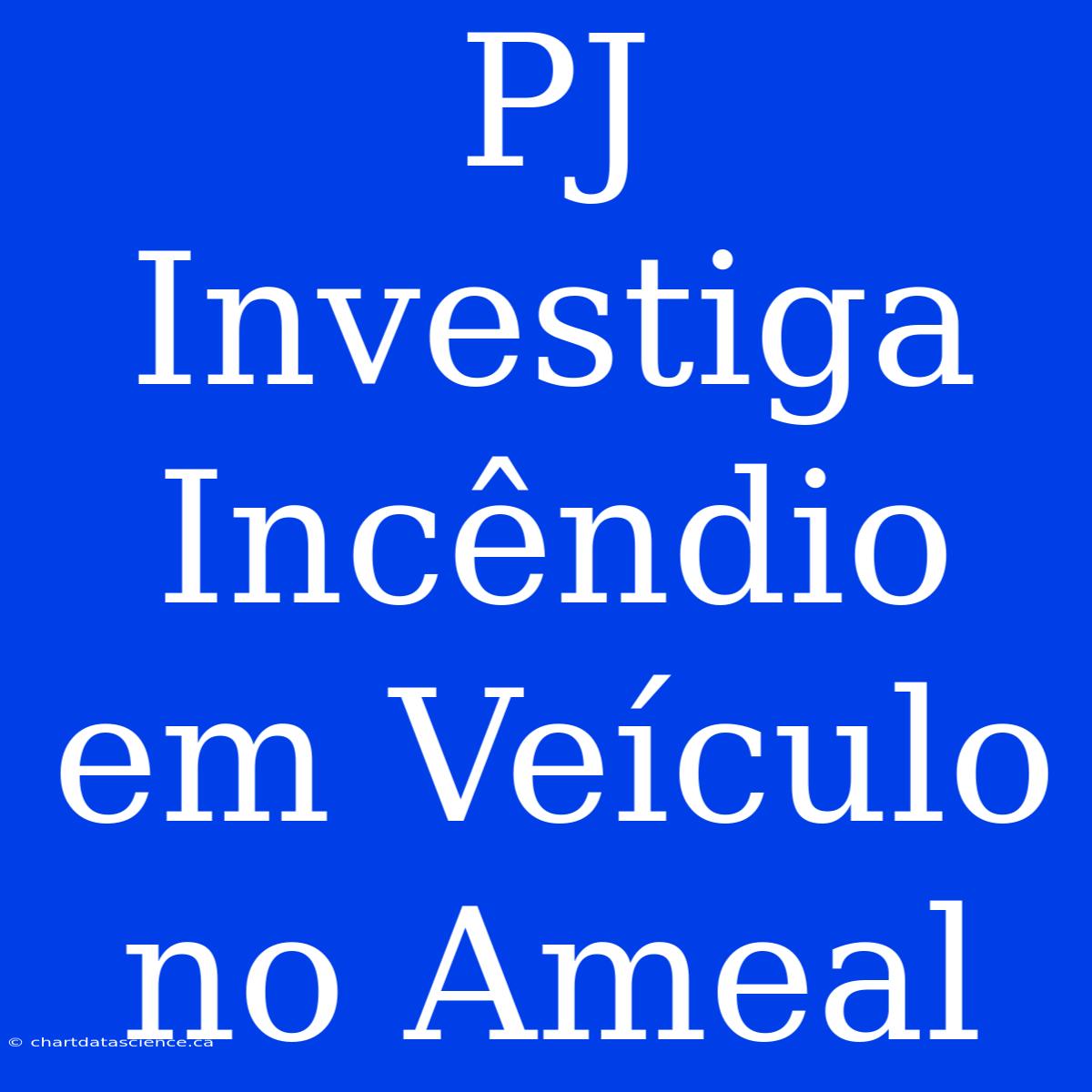 PJ Investiga Incêndio Em Veículo No Ameal