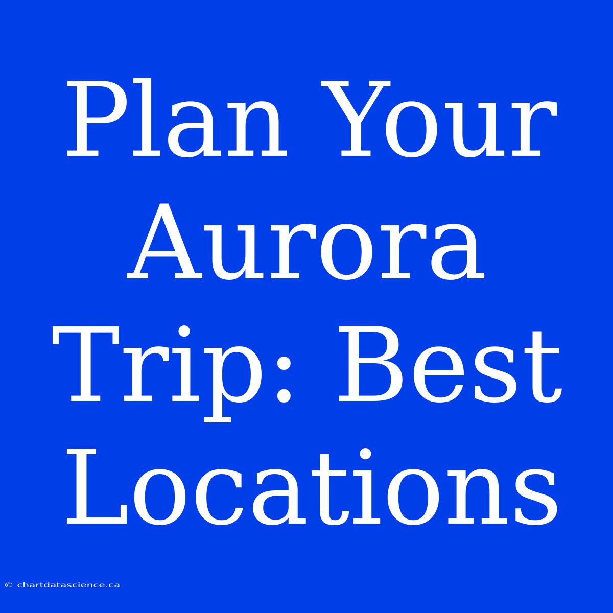 Plan Your Aurora Trip: Best Locations