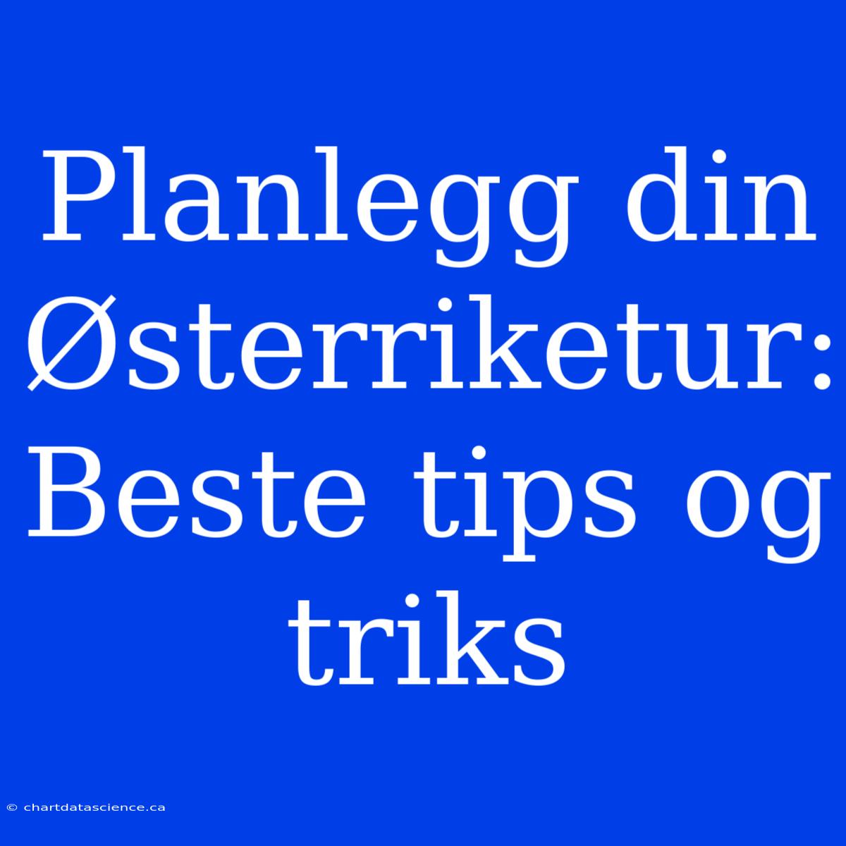 Planlegg Din Østerriketur: Beste Tips Og Triks