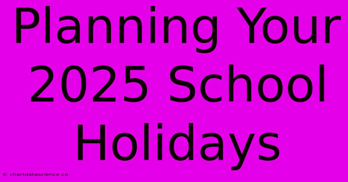 Planning Your 2025 School Holidays