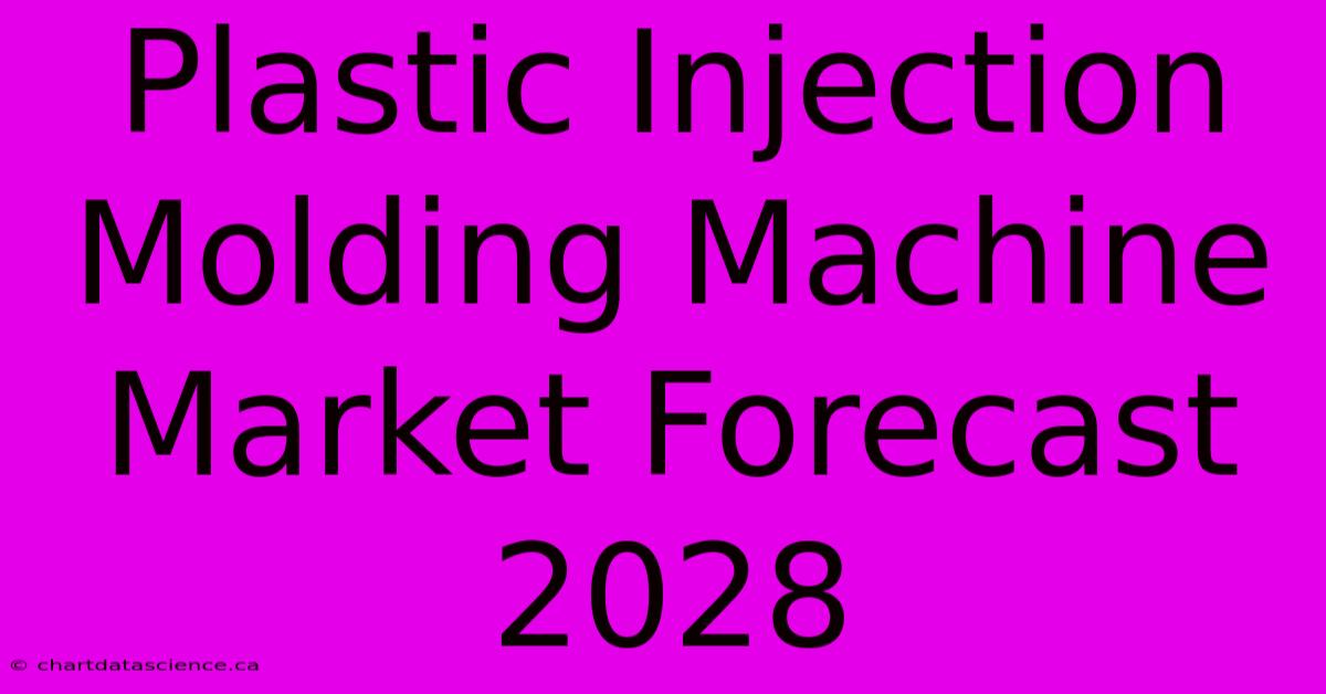 Plastic Injection Molding Machine Market Forecast 2028