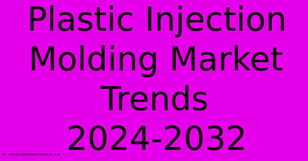 Plastic Injection Molding Market Trends 2024-2032