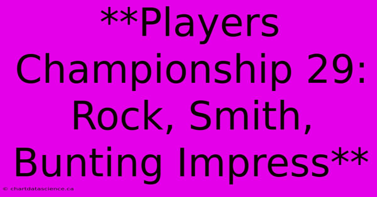 **Players Championship 29: Rock, Smith, Bunting Impress**