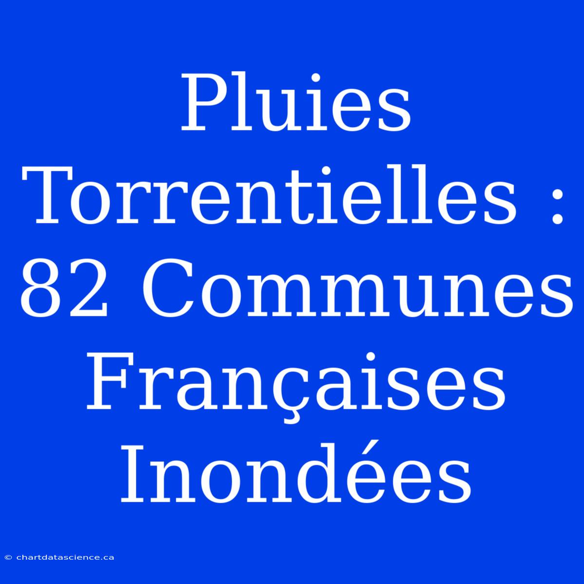 Pluies Torrentielles : 82 Communes Françaises Inondées