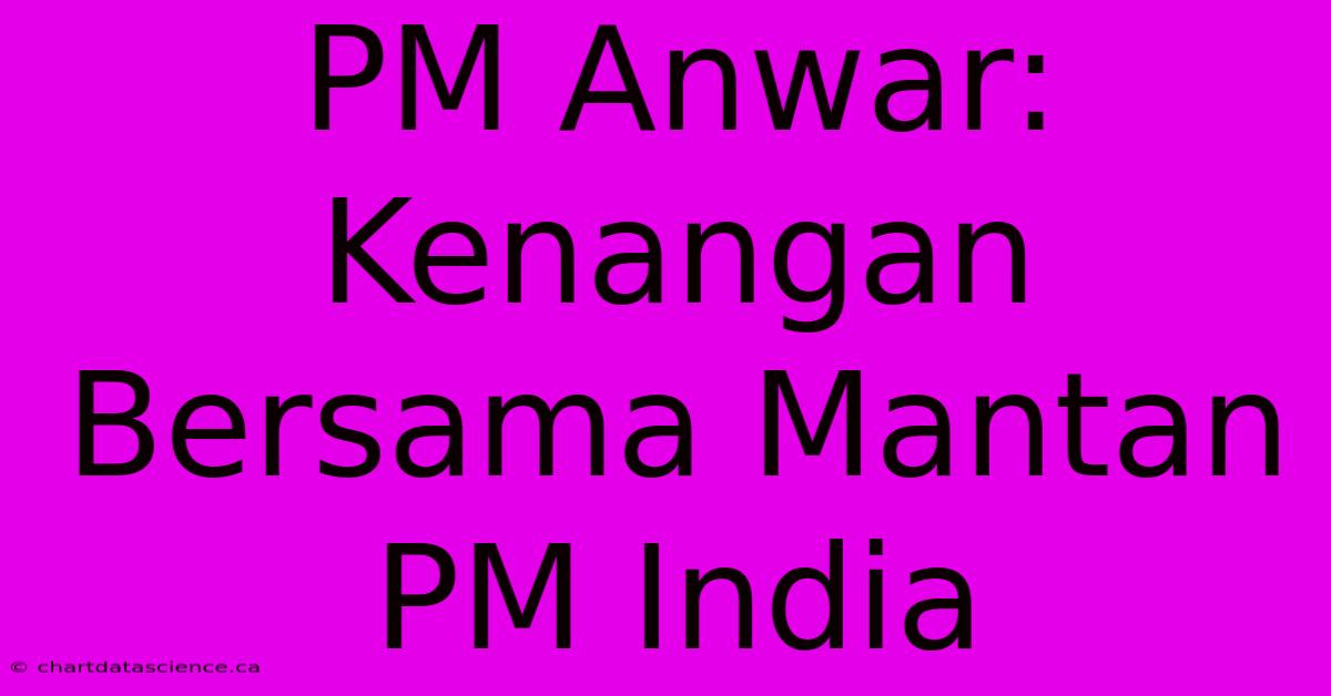 PM Anwar:  Kenangan Bersama Mantan PM India