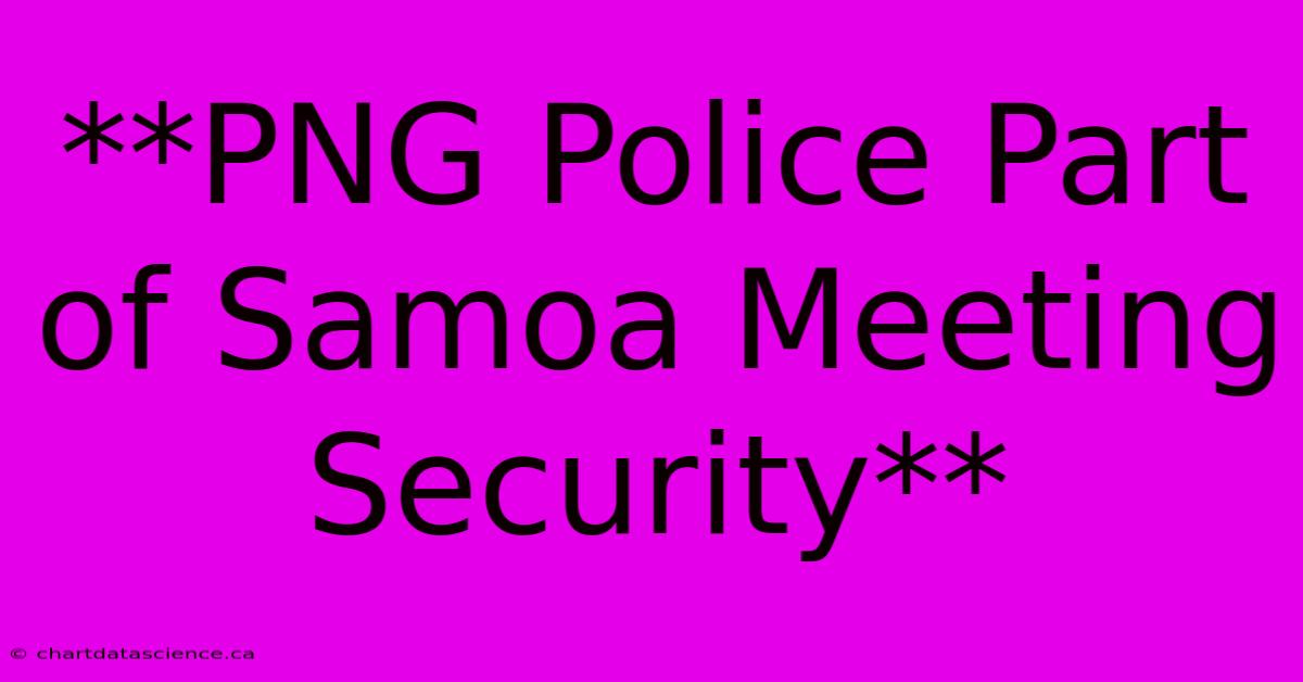 **PNG Police Part Of Samoa Meeting Security**