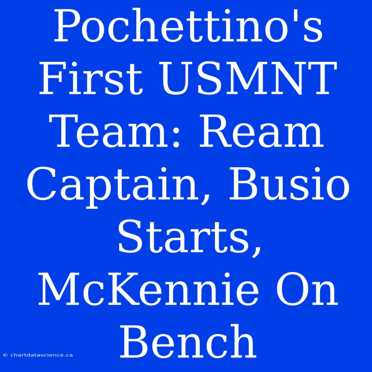 Pochettino's First USMNT Team: Ream Captain, Busio Starts, McKennie On Bench