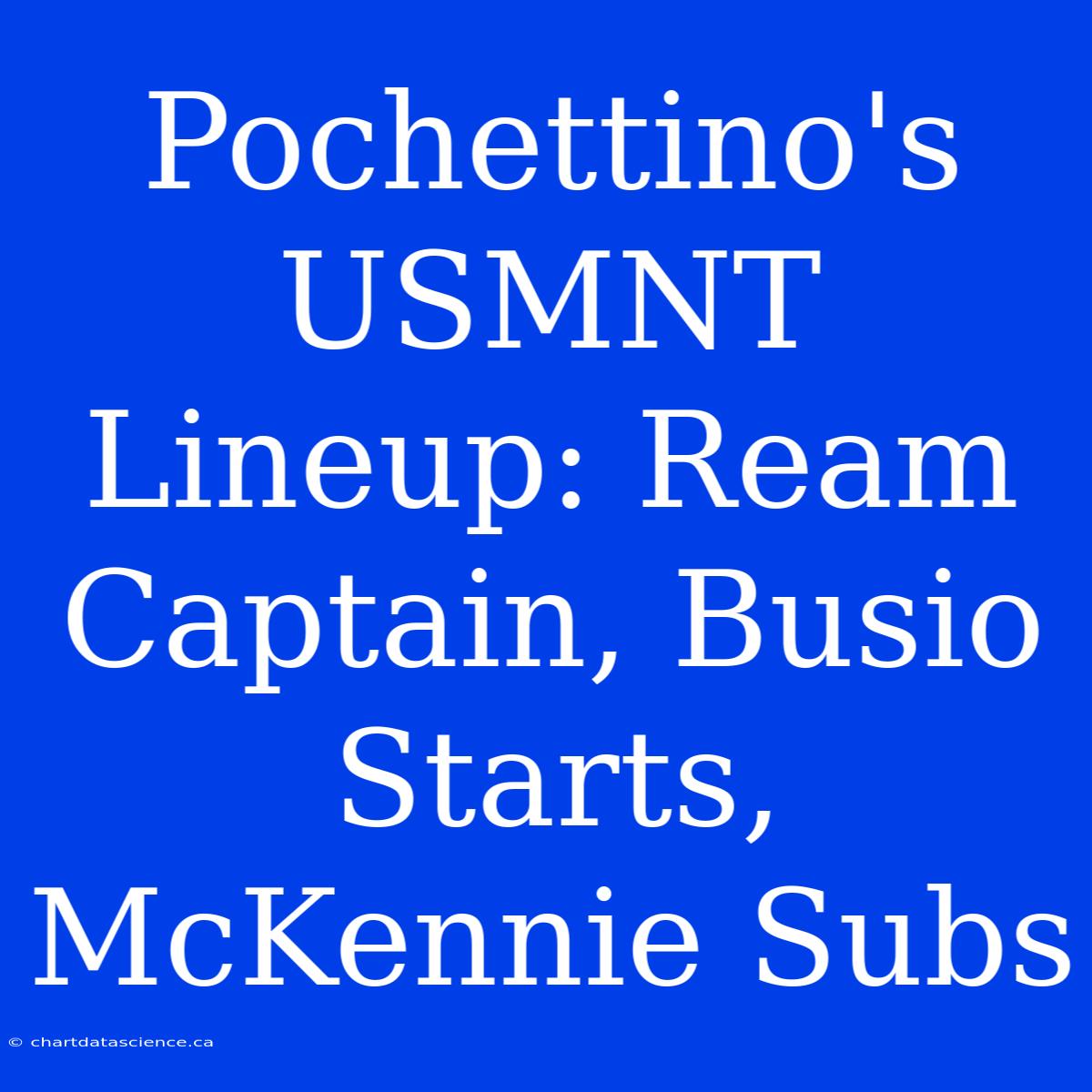 Pochettino's USMNT Lineup: Ream Captain, Busio Starts, McKennie Subs