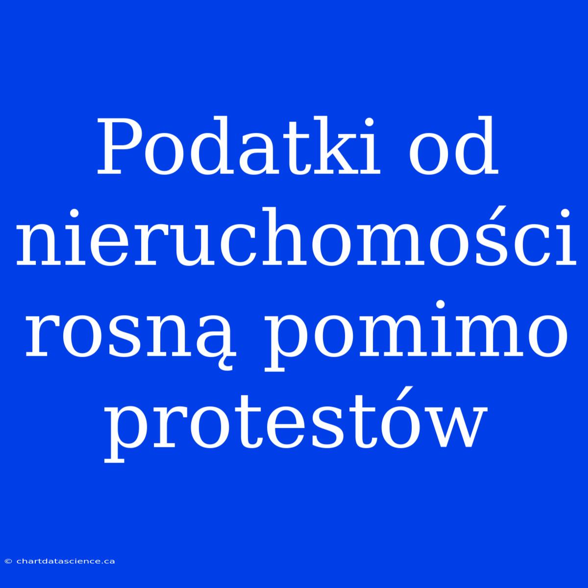 Podatki Od Nieruchomości Rosną Pomimo Protestów