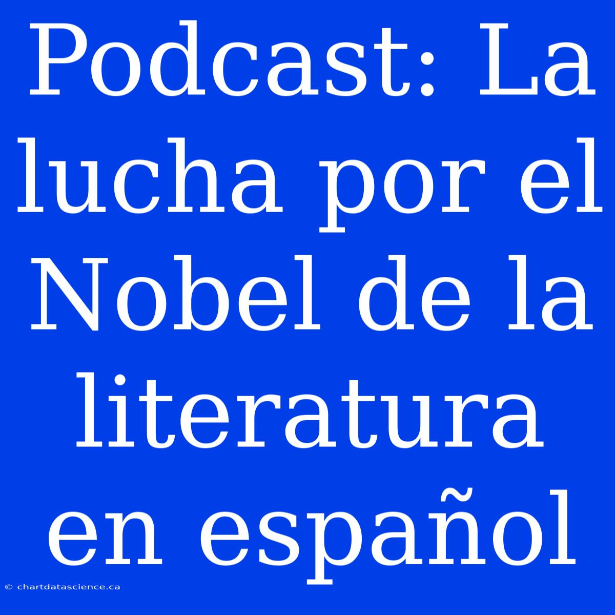 Podcast: La Lucha Por El Nobel De La Literatura En Español