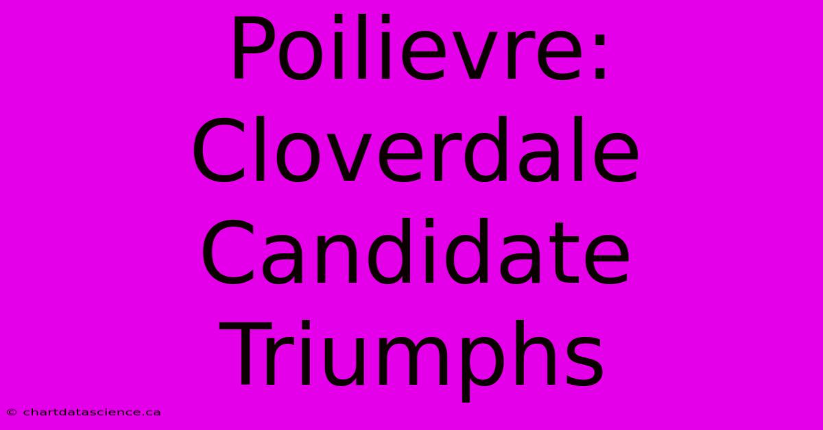 Poilievre: Cloverdale Candidate Triumphs