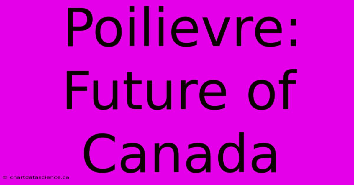 Poilievre: Future Of Canada