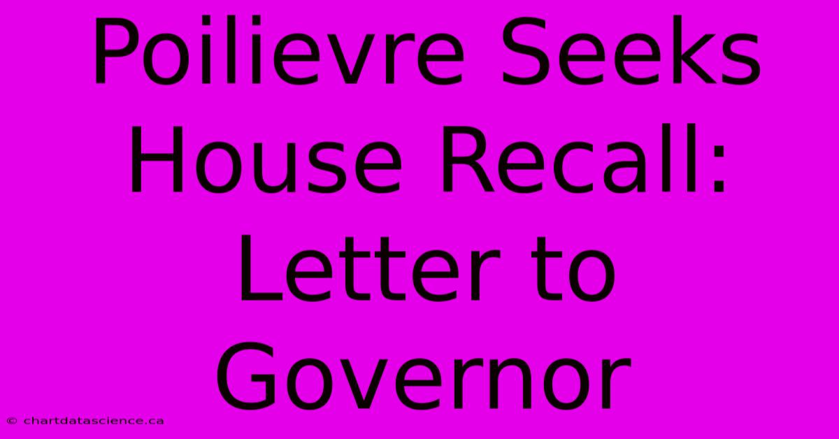 Poilievre Seeks House Recall: Letter To Governor