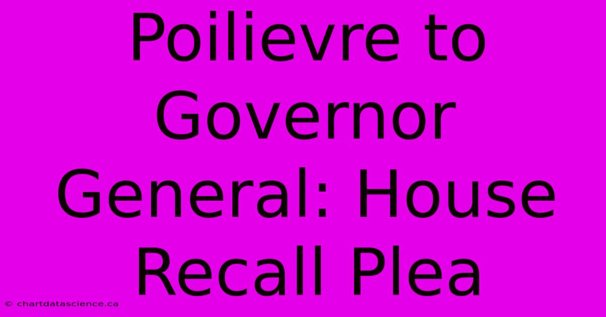 Poilievre To Governor General: House Recall Plea