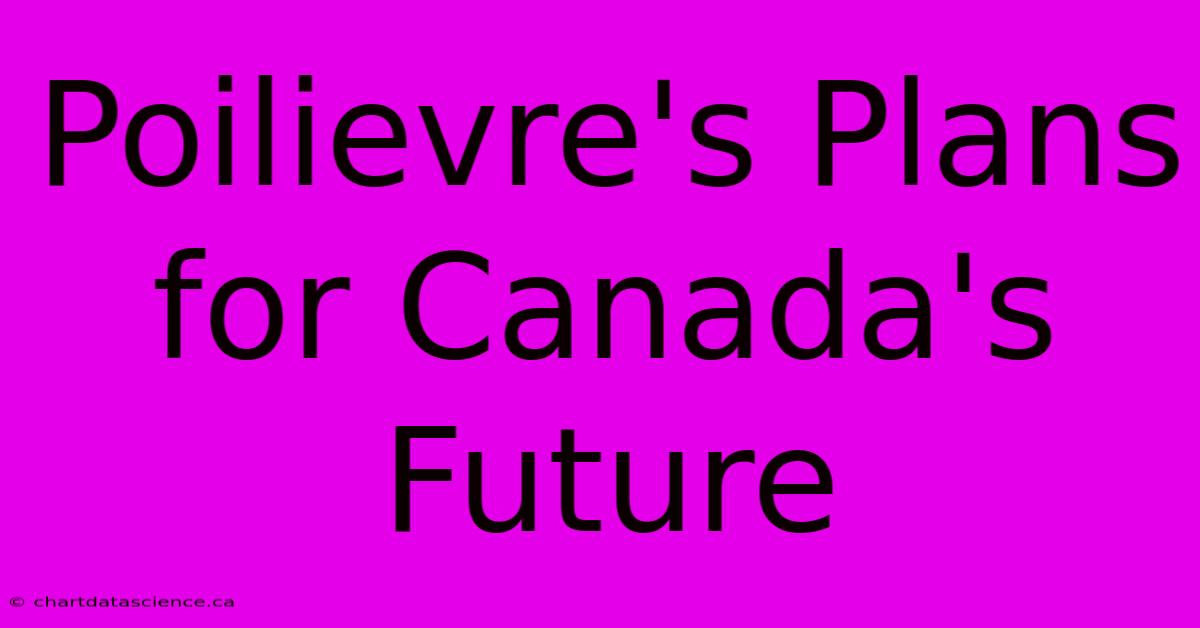 Poilievre's Plans For Canada's Future