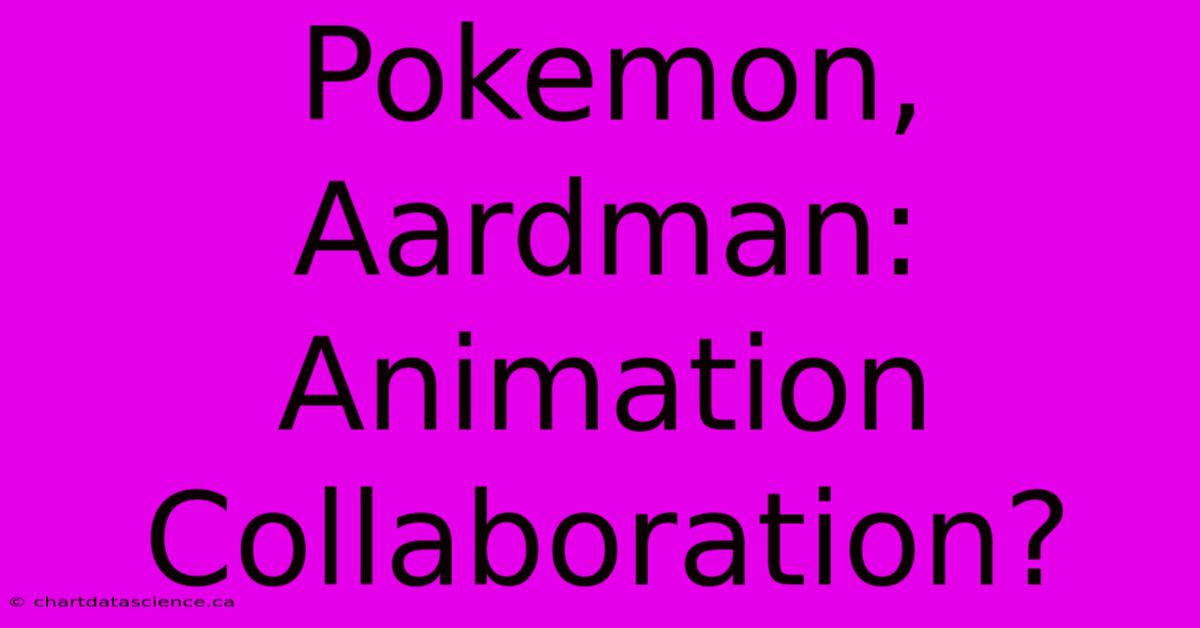 Pokemon, Aardman: Animation Collaboration?