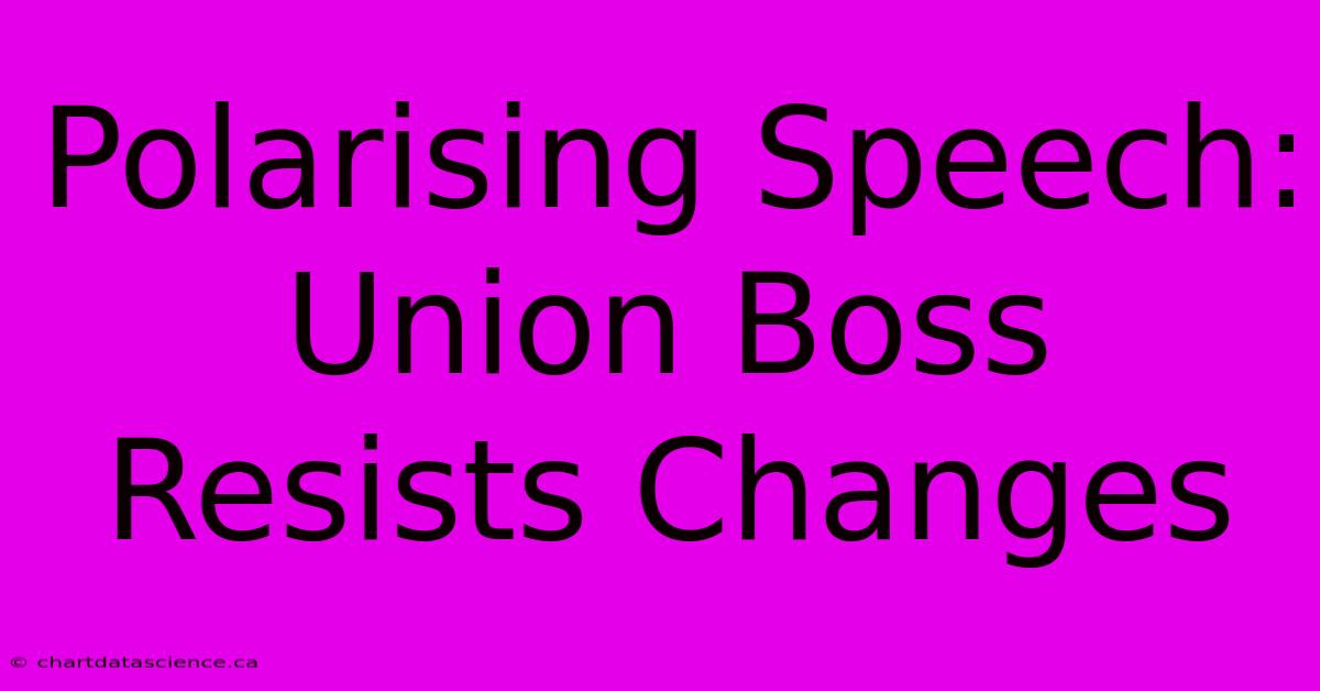 Polarising Speech: Union Boss Resists Changes 